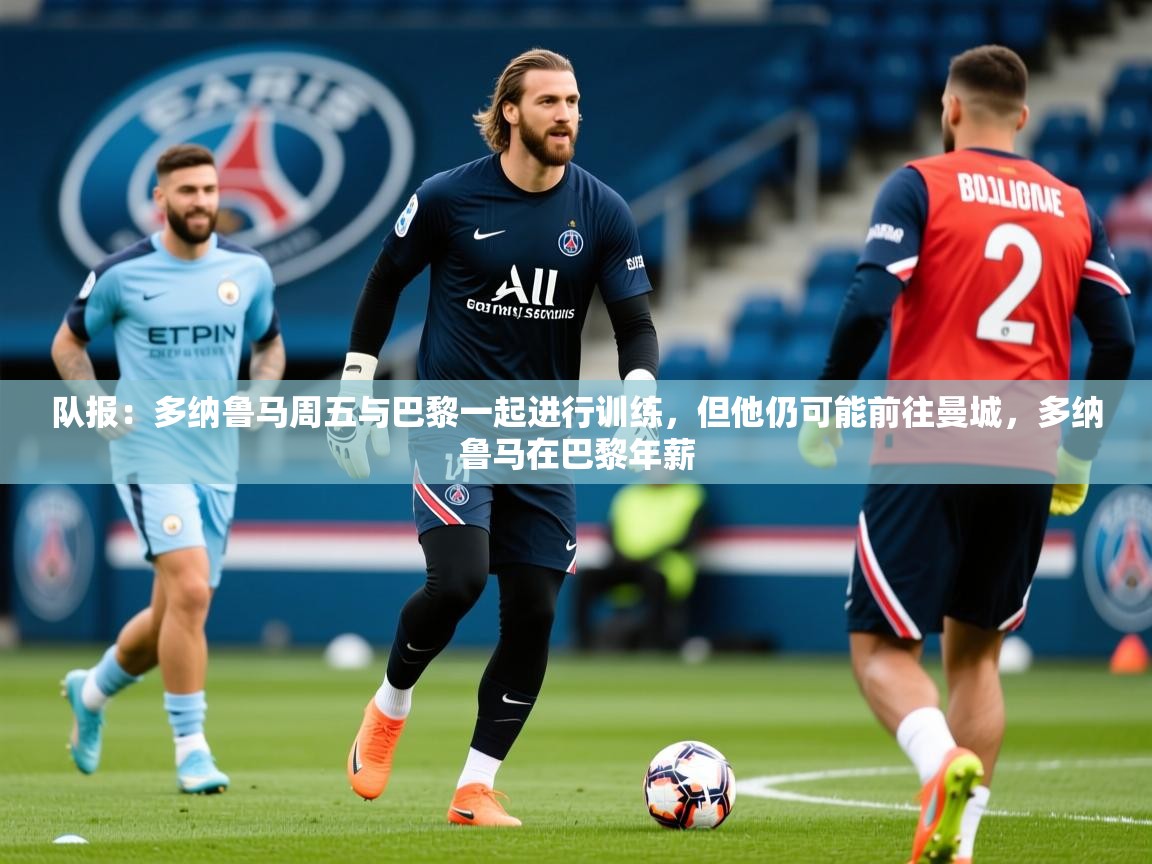 2025开云体育在线队报:多纳鲁马周五与巴黎一起进行训练,但他仍可能前往曼城,多纳鲁马在巴黎年薪 第4张