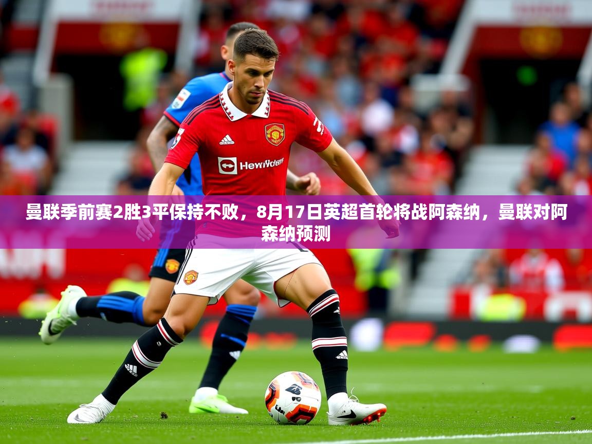2025开云体育在线玩曼联季前赛2胜3平保持不败,8月17日英超首轮将战阿森纳,曼联对阿森纳预测 第4张