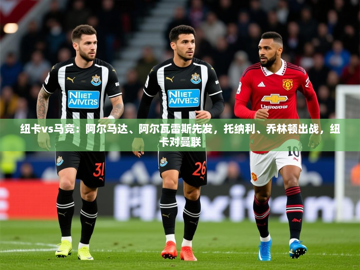 2025开云体育入口手机版纽卡vs马竞:阿尔马达、阿尔瓦雷斯先发,托纳利、乔林顿出战,纽卡对曼联 第1张