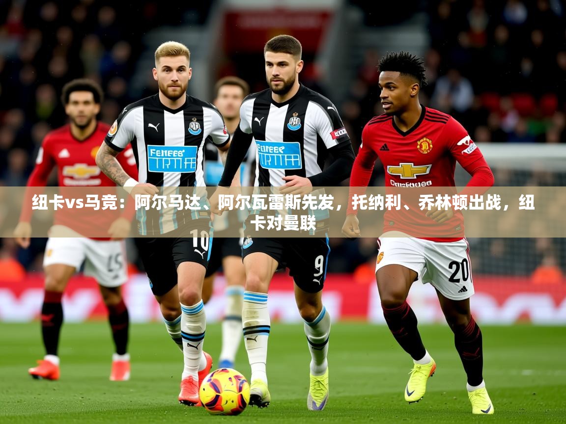 2025开云体育入口手机版纽卡vs马竞:阿尔马达、阿尔瓦雷斯先发,托纳利、乔林顿出战,纽卡对曼联 第2张