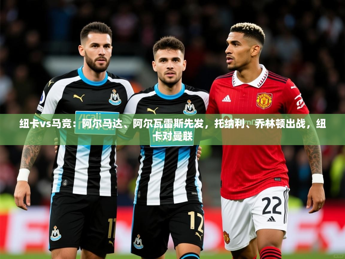2025开云体育入口手机版纽卡vs马竞:阿尔马达、阿尔瓦雷斯先发,托纳利、乔林顿出战,纽卡对曼联 第3张