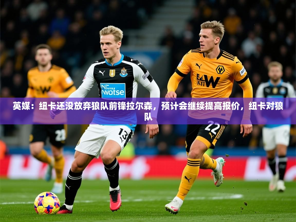 2025开云体育app下载英媒:纽卡还没放弃狼队前锋拉尔森,预计会继续提高报价,纽卡对狼队 第1张