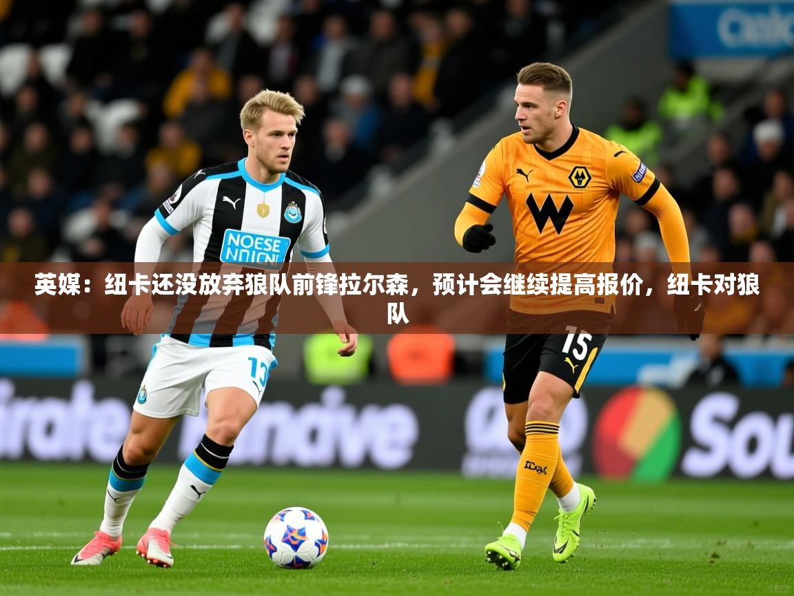 2025开云体育app下载英媒:纽卡还没放弃狼队前锋拉尔森,预计会继续提高报价,纽卡对狼队 第4张