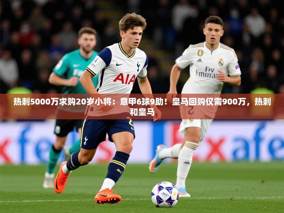 2025开云体育入口手机版热刺5000万求购20岁小将：意甲6球9助！皇马回购仅需900万，热刺和皇马  第1张