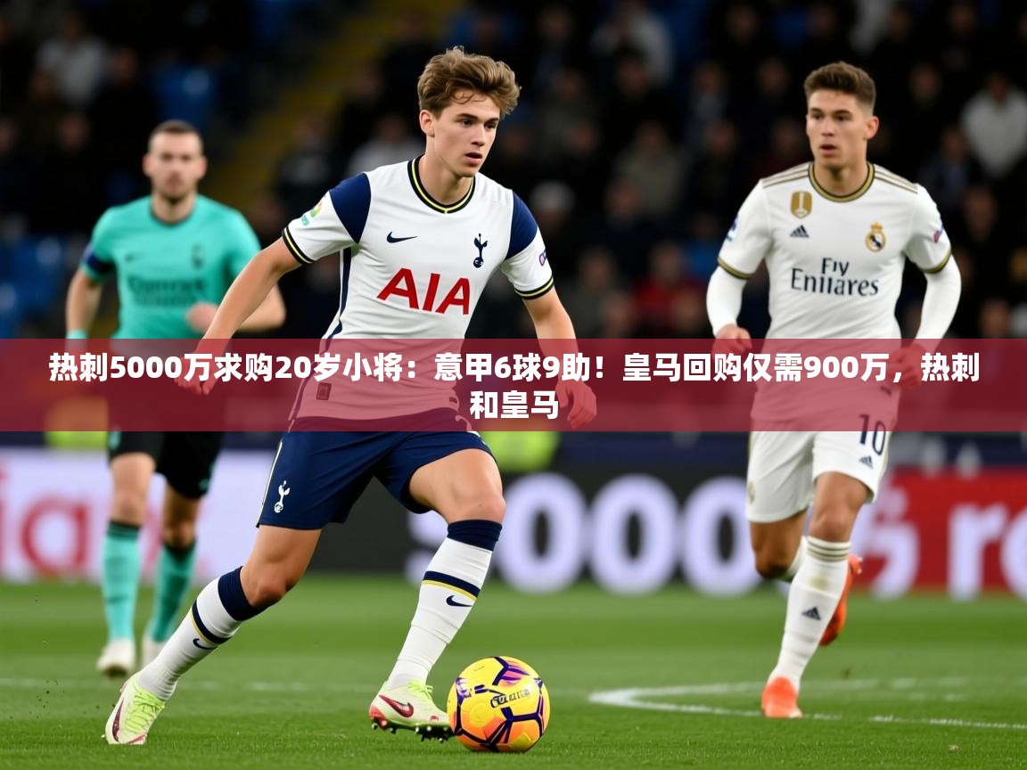 2025开云体育入口手机版热刺5000万求购20岁小将：意甲6球9助！皇马回购仅需900万，热刺和皇马  第2张
