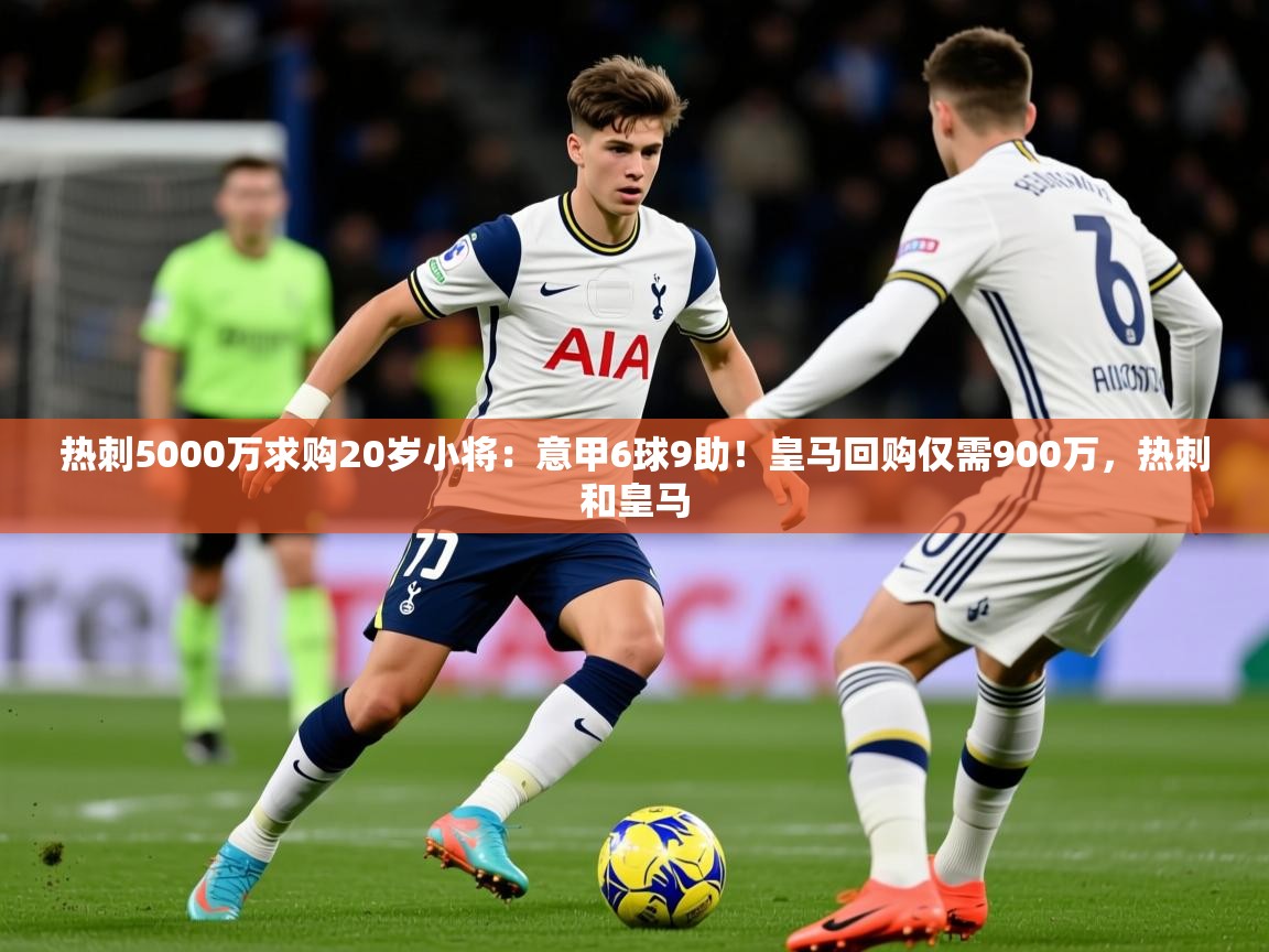 2025开云体育入口手机版热刺5000万求购20岁小将：意甲6球9助！皇马回购仅需900万，热刺和皇马  第3张
