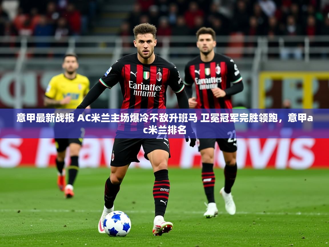 2025开云体育app在线意甲最新战报 AC米兰主场爆冷不敌升班马 卫冕冠军完胜领跑，意甲ac米兰排名  第1张