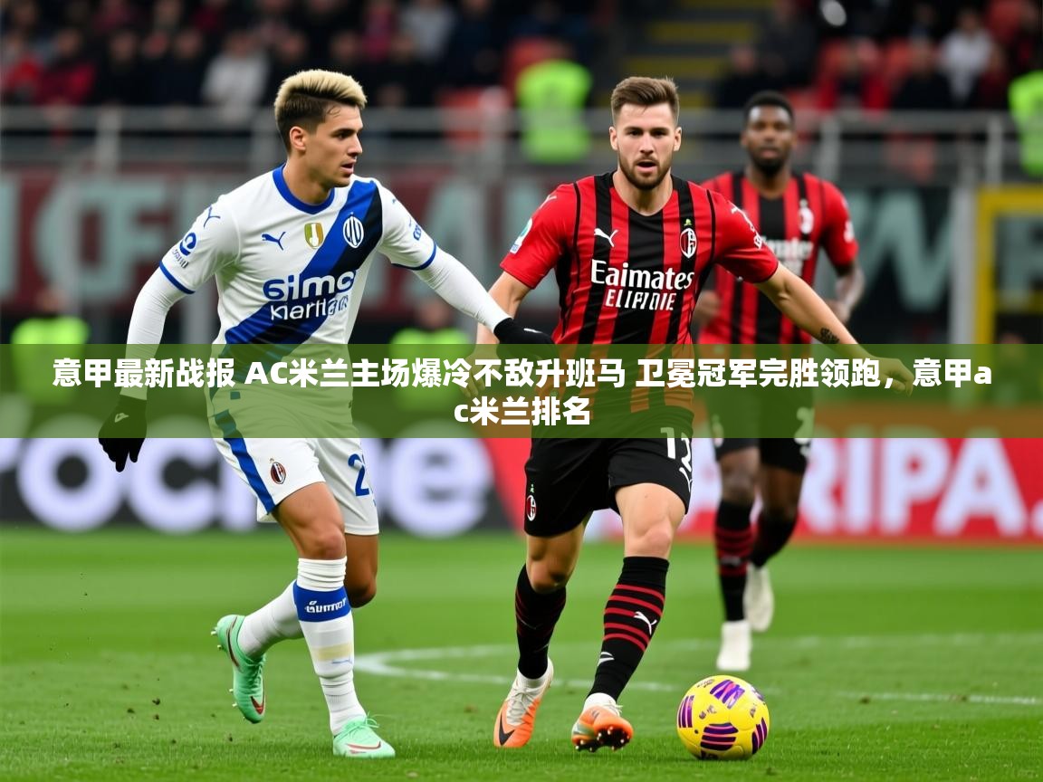 2025开云体育app在线意甲最新战报 AC米兰主场爆冷不敌升班马 卫冕冠军完胜领跑，意甲ac米兰排名  第2张