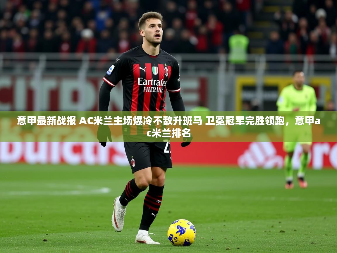 2025开云体育app在线意甲最新战报 AC米兰主场爆冷不敌升班马 卫冕冠军完胜领跑，意甲ac米兰排名  第4张