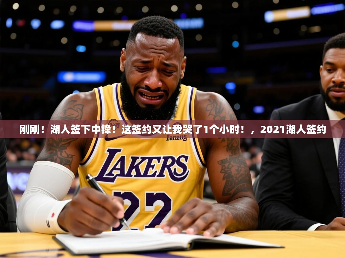 2025开云体育app安装刚刚！湖人签下中锋！这签约又让我哭了1个小时！，2021湖人签约  第1张