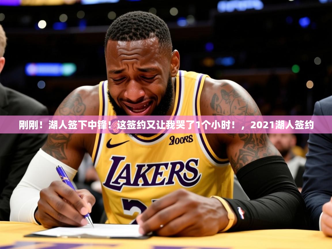 2025开云体育app安装刚刚！湖人签下中锋！这签约又让我哭了1个小时！，2021湖人签约  第2张