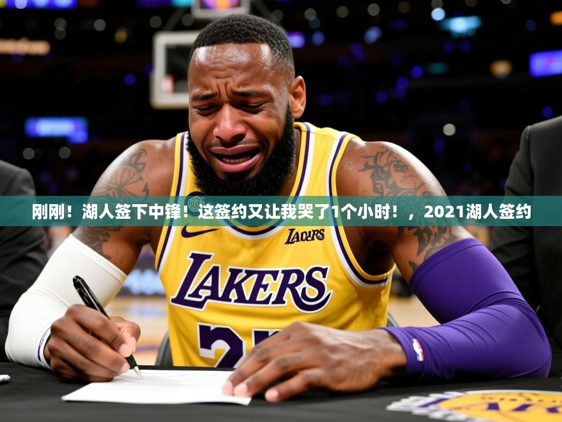 2025开云体育app安装刚刚！湖人签下中锋！这签约又让我哭了1个小时！，2021湖人签约  第4张