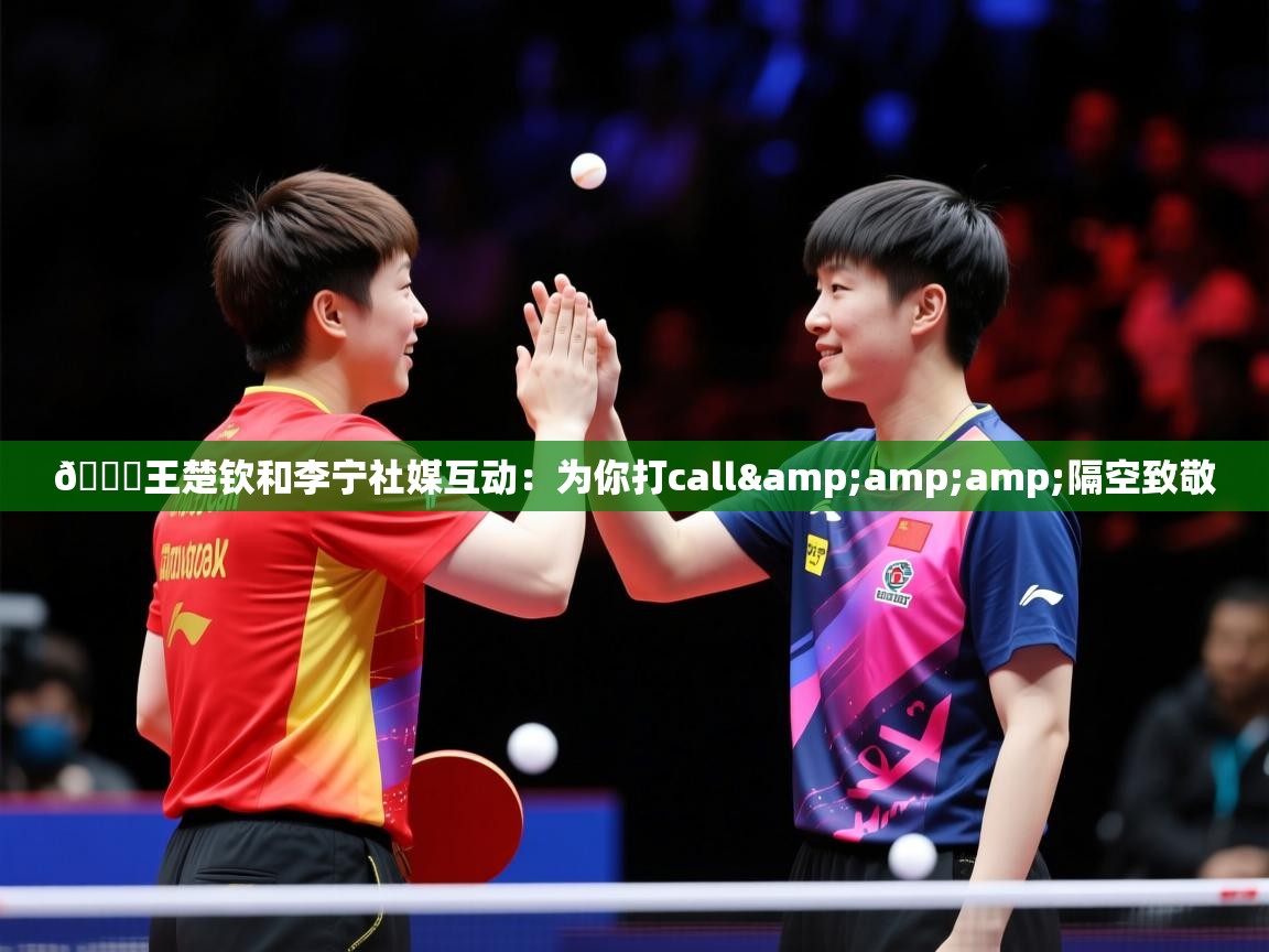 2025开云体育在线入口🏓王楚钦和李宁社媒互动:为你打call&amp;隔空致敬 第1张