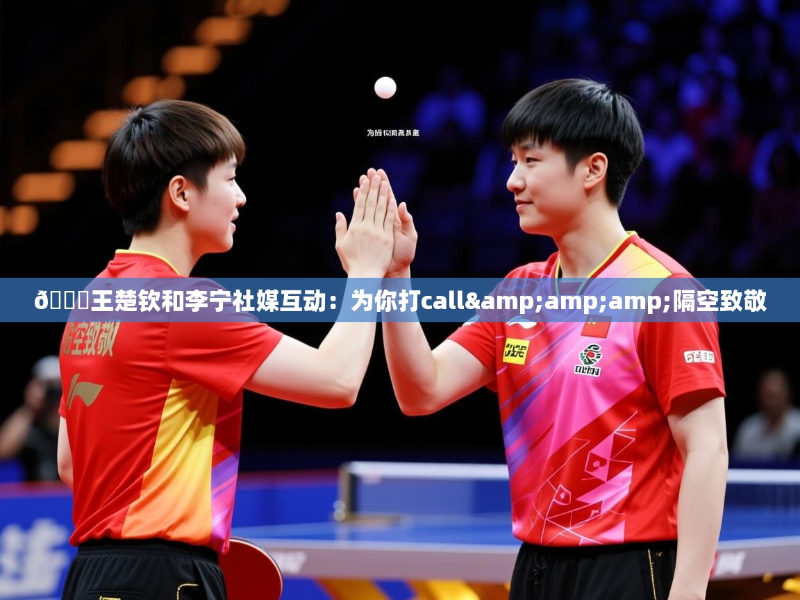 2025开云体育在线入口🏓王楚钦和李宁社媒互动:为你打call&amp;隔空致敬 第2张