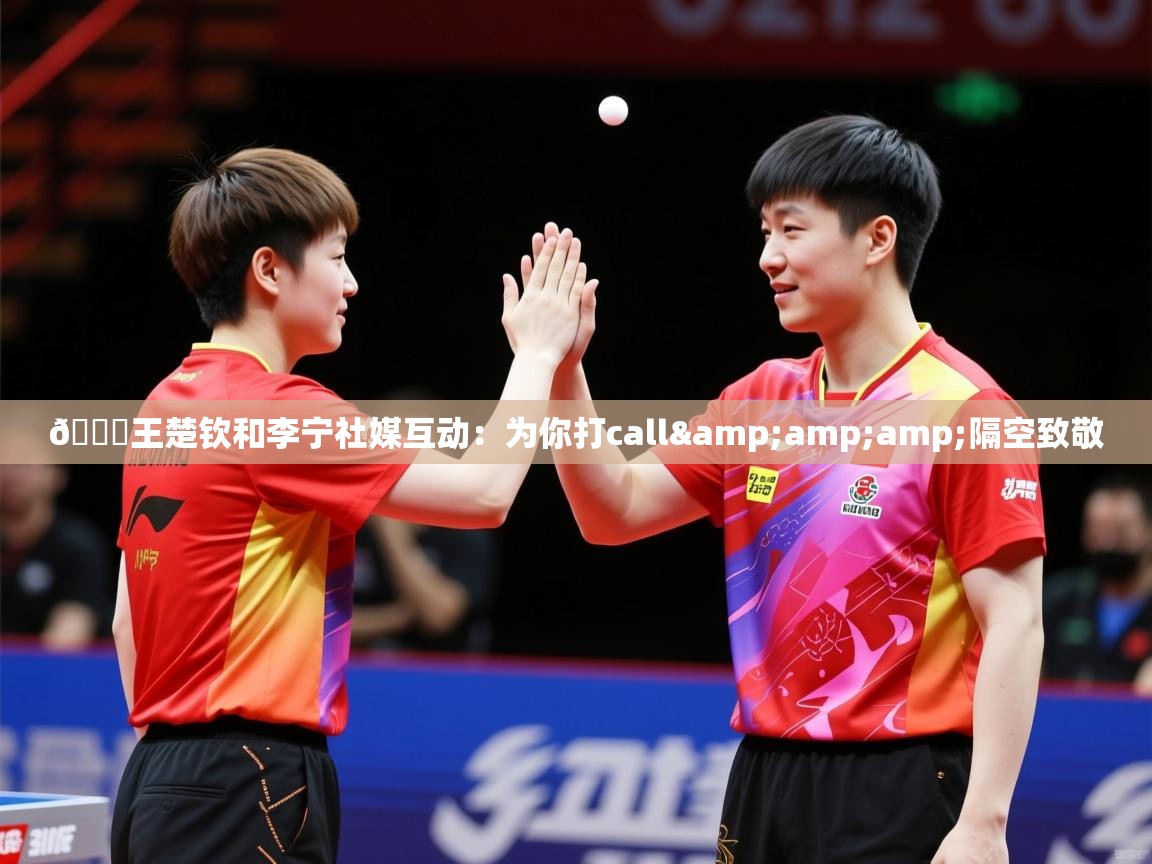 2025开云体育在线入口🏓王楚钦和李宁社媒互动:为你打call&amp;隔空致敬 第3张