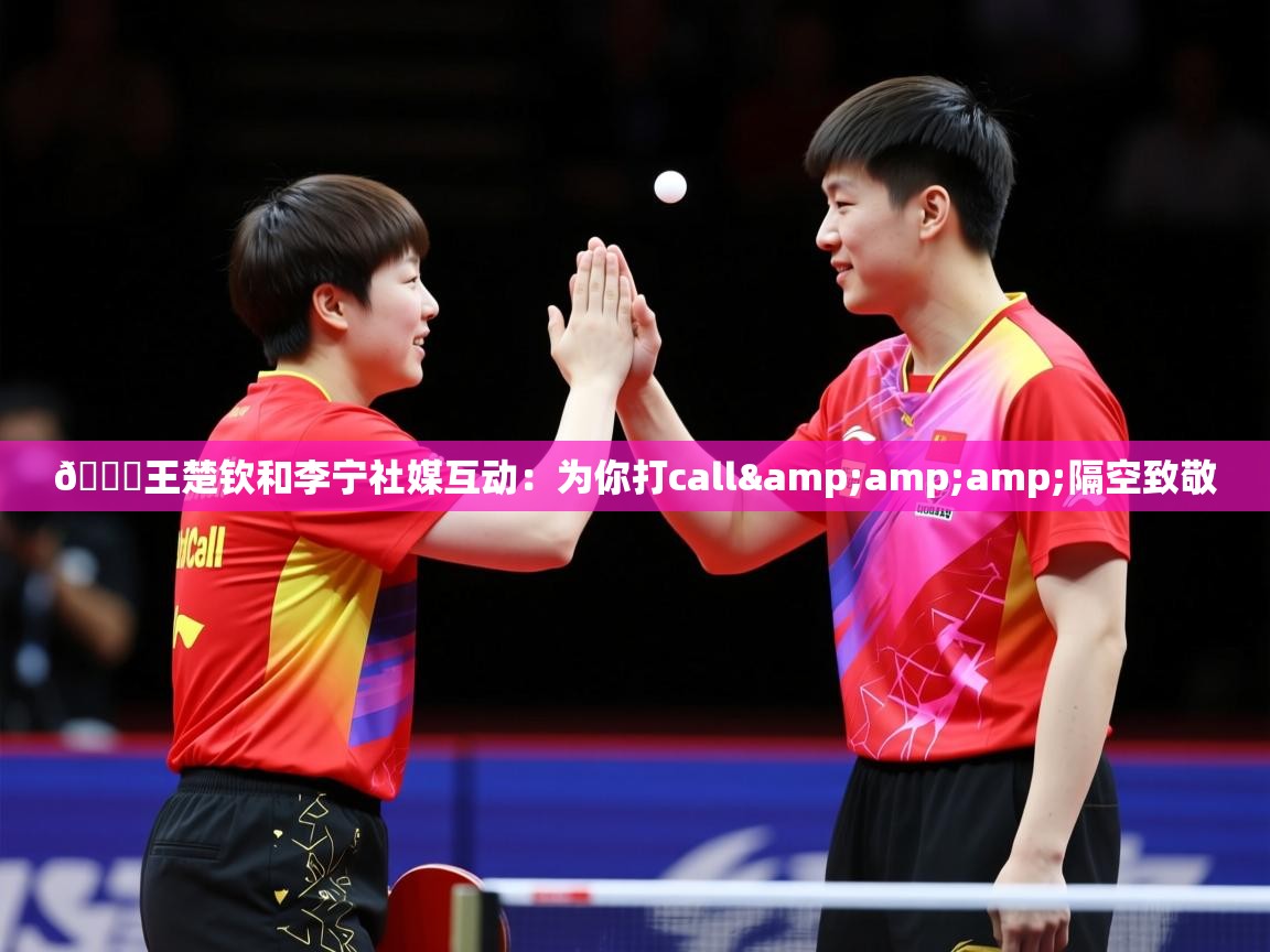 2025开云体育在线入口🏓王楚钦和李宁社媒互动:为你打call&amp;隔空致敬 第4张