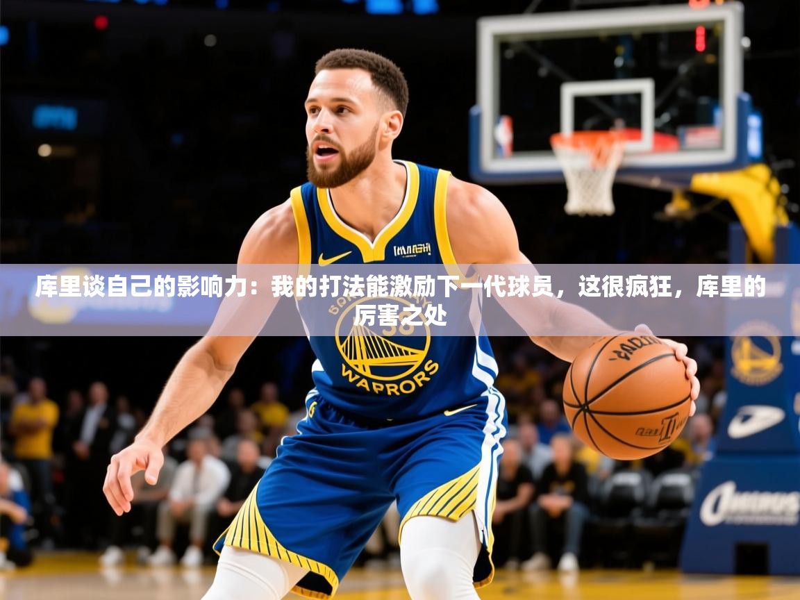 2025开云体育app安装库里谈自己的影响力：我的打法能激励下一代球员，这很疯狂，库里的厉害之处  第2张