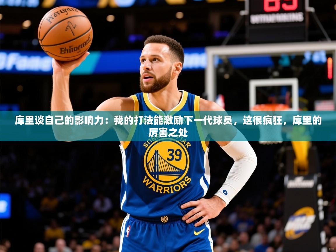 2025开云体育app安装库里谈自己的影响力：我的打法能激励下一代球员，这很疯狂，库里的厉害之处  第4张