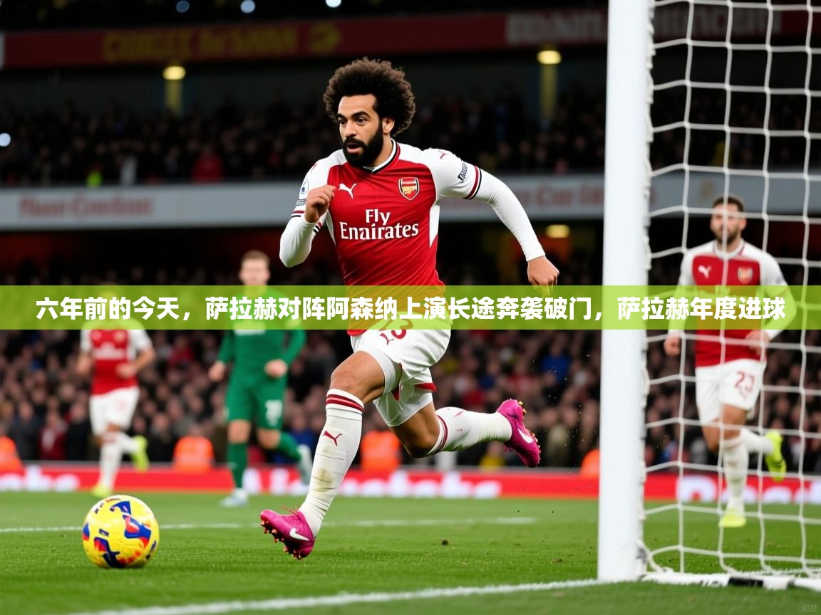 2025开云体育app官网下载地址六年前的今天,萨拉赫对阵阿森纳上演长途奔袭破门,萨拉赫年度进球 第3张