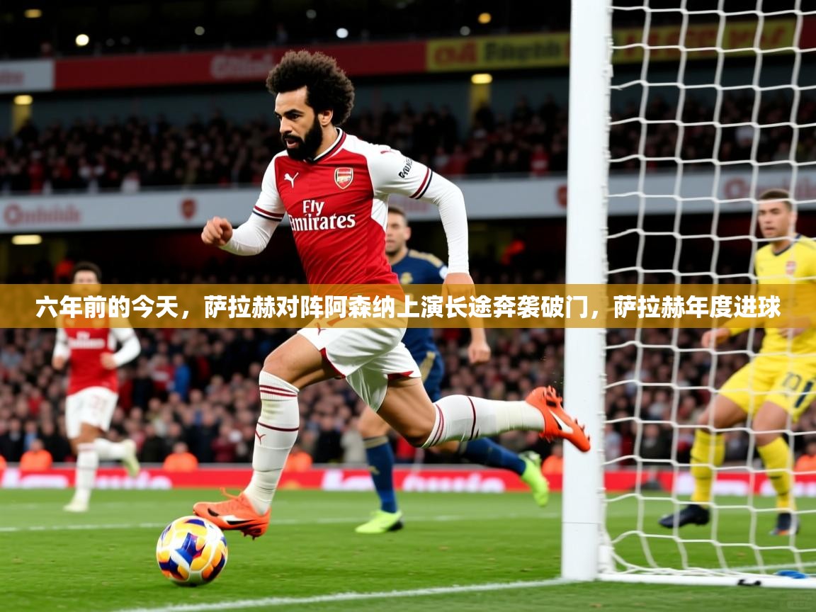 2025开云体育app官网下载地址六年前的今天,萨拉赫对阵阿森纳上演长途奔袭破门,萨拉赫年度进球 第4张