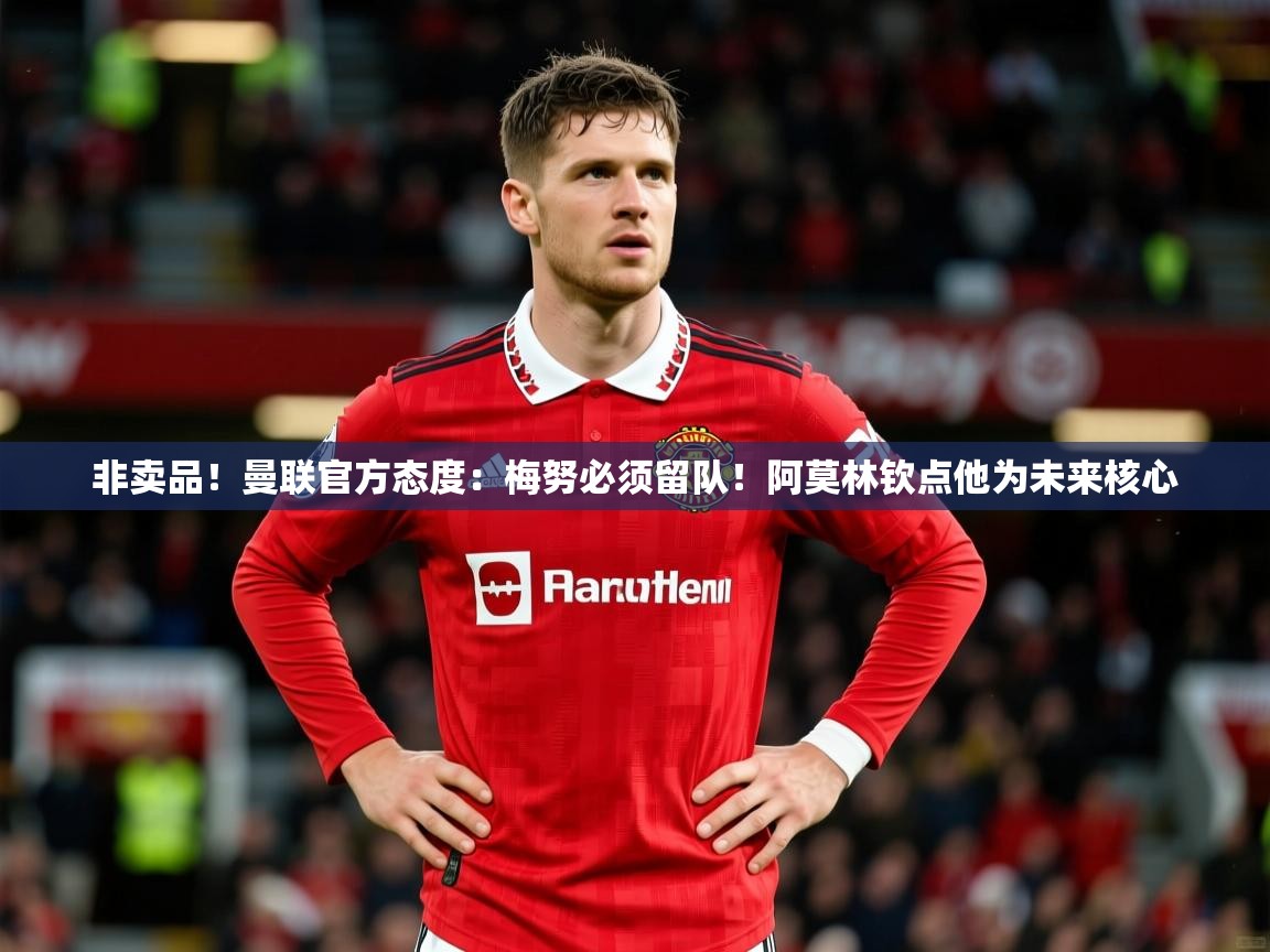 2025开云体育入口平台非卖品!曼联官方态度:梅努必须留队!阿莫林钦点他为未来核心 第3张