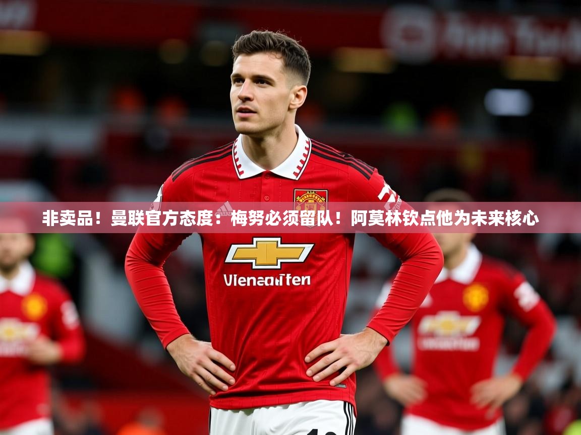 2025开云体育入口平台非卖品!曼联官方态度:梅努必须留队!阿莫林钦点他为未来核心 第4张