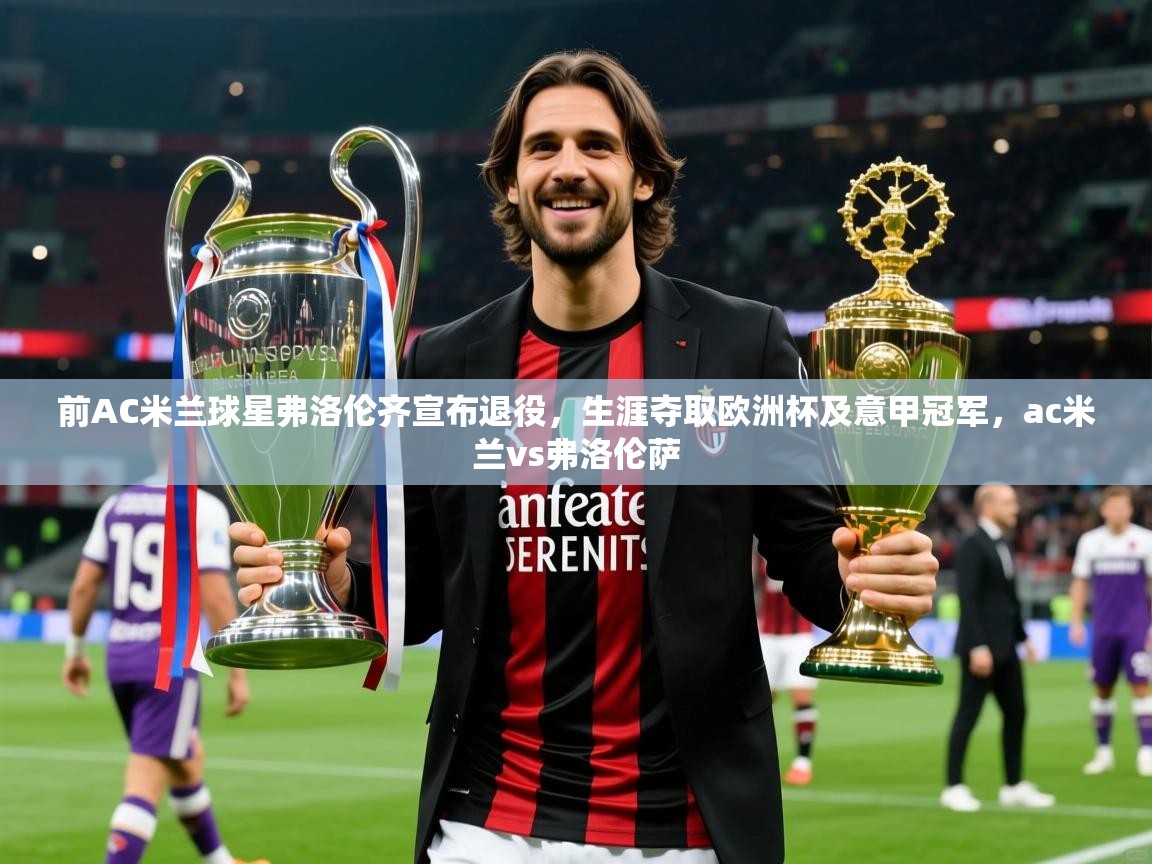 2025开云体育app登录入口前AC米兰球星弗洛伦齐宣布退役，生涯夺取欧洲杯及意甲冠军，ac米兰vs弗洛伦萨  第2张