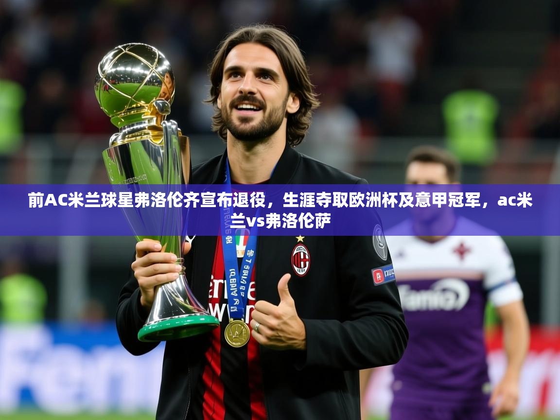 2025开云体育app登录入口前AC米兰球星弗洛伦齐宣布退役，生涯夺取欧洲杯及意甲冠军，ac米兰vs弗洛伦萨  第3张