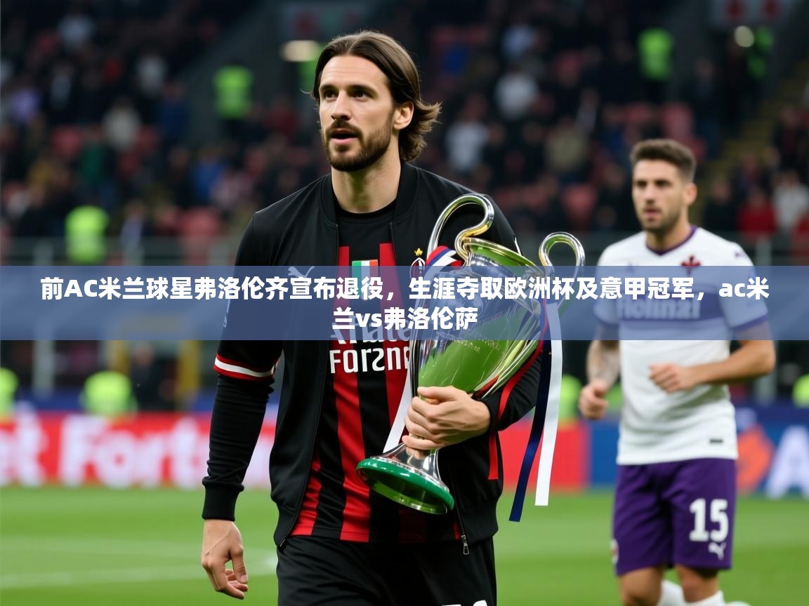 2025开云体育app登录入口前AC米兰球星弗洛伦齐宣布退役，生涯夺取欧洲杯及意甲冠军，ac米兰vs弗洛伦萨  第4张