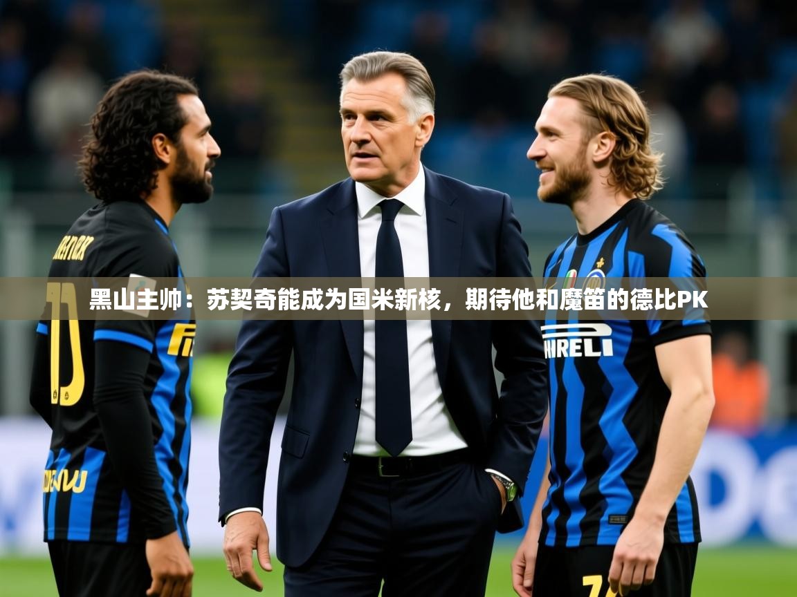 2025开云kaiyun体育app入口下载官网黑山主帅：苏契奇能成为国米新核，期待他和魔笛的德比PK  第1张