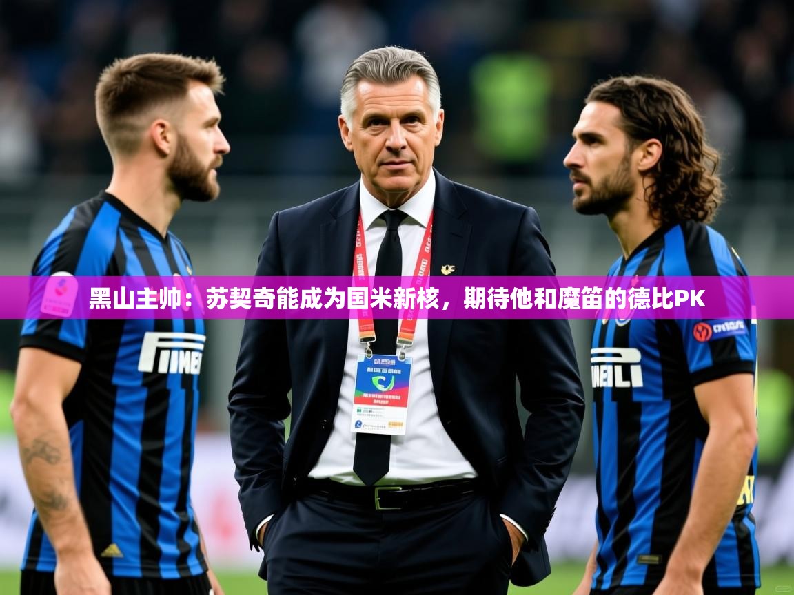 2025开云kaiyun体育app入口下载官网黑山主帅：苏契奇能成为国米新核，期待他和魔笛的德比PK  第2张