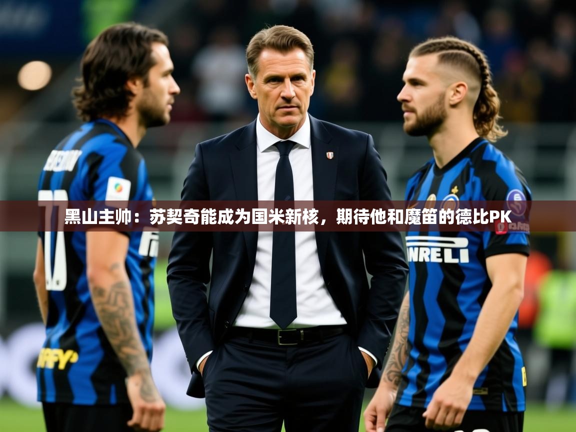2025开云kaiyun体育app入口下载官网黑山主帅：苏契奇能成为国米新核，期待他和魔笛的德比PK  第4张