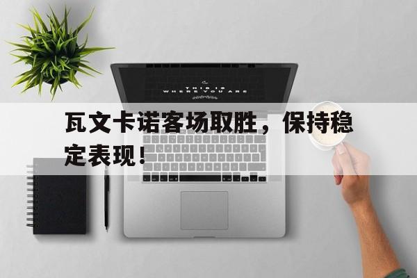 关于瓦文卡诺客场取胜，保持稳定表现！的信息